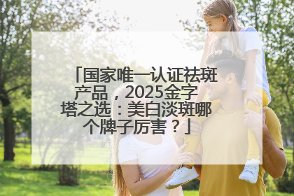国家唯一认证祛斑产品，2025金字塔之选：美白淡斑哪个牌子厉害？